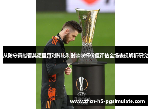 从防守贡献看莫德里奇对阵比利时欧联杯价值评估全场表现解析研究