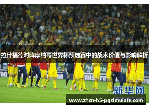 拉什福德对阵摩纳哥世界杯预选赛中的战术价值与影响解析 拉什福德对阵摩纳哥世界杯预选赛中的战术价值与影响解析