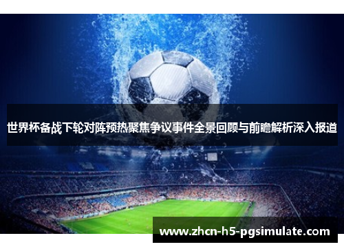 世界杯备战下轮对阵预热聚焦争议事件全景回顾与前瞻解析深入报道 世界杯备战下轮对阵预热聚焦争议事件全景回顾与前瞻解析深入报道