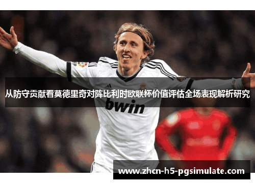 从防守贡献看莫德里奇对阵比利时欧联杯价值评估全场表现解析研究 从防守贡献看莫德里奇对阵比利时欧联杯价值评估全场表现解析研究