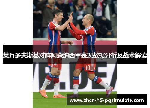 莱万多夫斯基对阵阿森纳西甲表现数据分析及战术解读 莱万多夫斯基对阵阿森纳西甲表现数据分析及战术解读