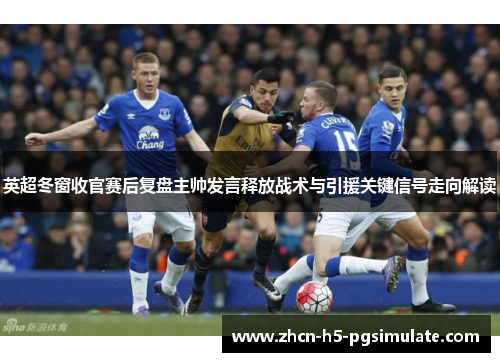 英超冬窗收官赛后复盘主帅发言释放战术与引援关键信号走向解读