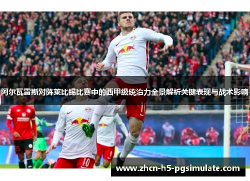 阿尔瓦雷斯对阵莱比锡比赛中的西甲级统治力全景解析关键表现与战术影响 阿尔瓦雷斯对阵莱比锡比赛中的西甲级统治力全景解析关键表现与战术影响