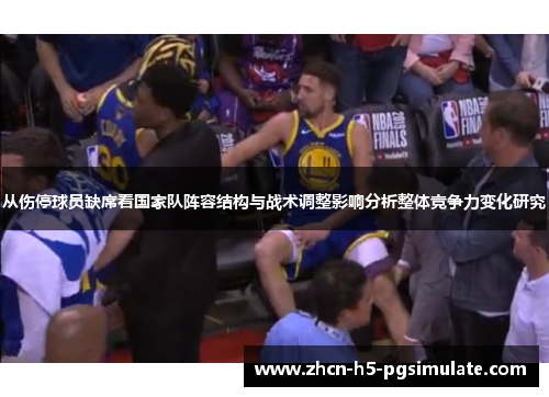 从伤停球员缺席看国家队阵容结构与战术调整影响分析整体竞争力变化研究 从伤停球员缺席看国家队阵容结构与战术调整影响分析整体竞争力变化研究