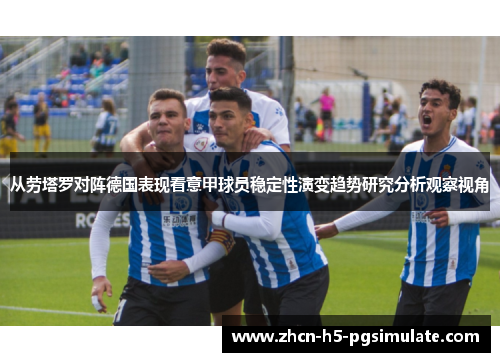 从劳塔罗对阵德国表现看意甲球员稳定性演变趋势研究分析观察视角 从劳塔罗对阵德国表现看意甲球员稳定性演变趋势研究分析观察视角