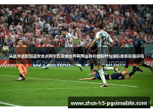 从战术适配到进攻支点阿尔瓦雷斯世界杯预选赛价值解析与球队体系影响评估