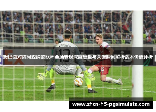姆巴佩对阵阿森纳欧联杯全场表现深度复盘与关键瞬间解析战术价值评析