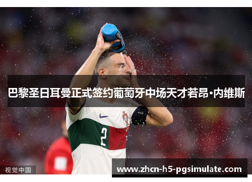 巴黎圣日耳曼正式签约葡萄牙中场天才若昂·内维斯