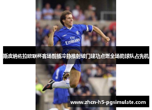 斯皮纳佐拉欧联杯客场前插冷静推射破门建功点燃全场助球队占先机 斯皮纳佐拉欧联杯客场前插冷静推射破门建功点燃全场助球队占先机