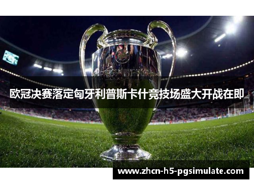 欧冠决赛落定匈牙利普斯卡什竞技场盛大开战在即