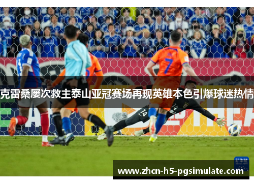 克雷桑屡次救主泰山亚冠赛场再现英雄本色引爆球迷热情