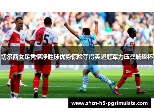 切尔西女足凭借净胜球优势惊险夺得英超冠军力压曼城捧杯