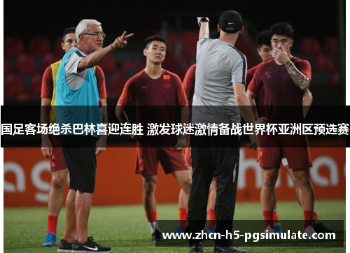 国足客场绝杀巴林喜迎连胜 激发球迷激情备战世界杯亚洲区预选赛 国足客场绝杀巴林喜迎连胜 激发球迷激情备战世界杯亚洲区预选赛
