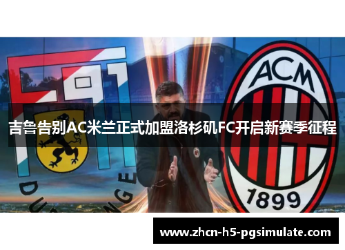 吉鲁告别AC米兰正式加盟洛杉矶FC开启新赛季征程