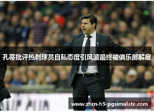 孔蒂批评热刺球员自私态度引风波最终被俱乐部解雇 孔蒂批评热刺球员自私态度引风波最终被俱乐部解雇