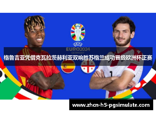 格鲁吉亚凭借克瓦拉茨赫利亚双响胜苏格兰成功晋级欧洲杯正赛