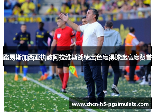 路易斯加西亚执教阿拉维斯战绩出色赢得球迷高度赞誉 路易斯加西亚执教阿拉维斯战绩出色赢得球迷高度赞誉