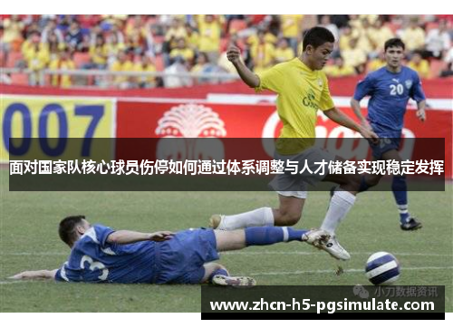 面对国家队核心球员伤停如何通过体系调整与人才储备实现稳定发挥 面对国家队核心球员伤停如何通过体系调整与人才储备实现稳定发挥