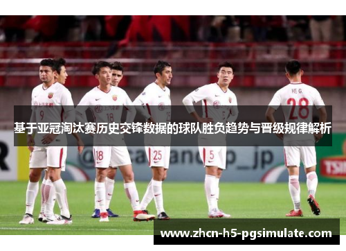 基于亚冠淘汰赛历史交锋数据的球队胜负趋势与晋级规律解析