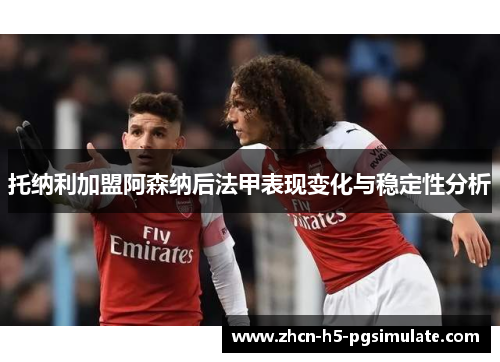 托纳利加盟阿森纳后法甲表现变化与稳定性分析 托纳利加盟阿森纳后法甲表现变化与稳定性分析