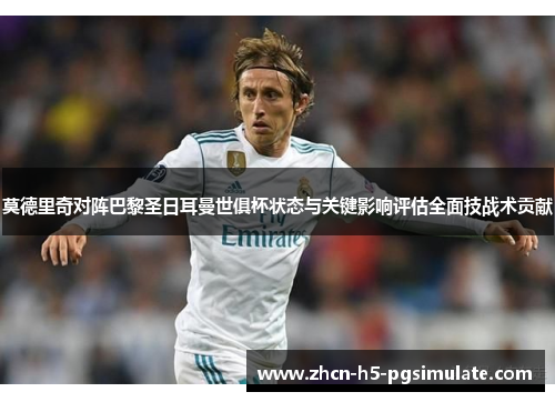 莫德里奇对阵巴黎圣日耳曼世俱杯状态与关键影响评估全面技战术贡献