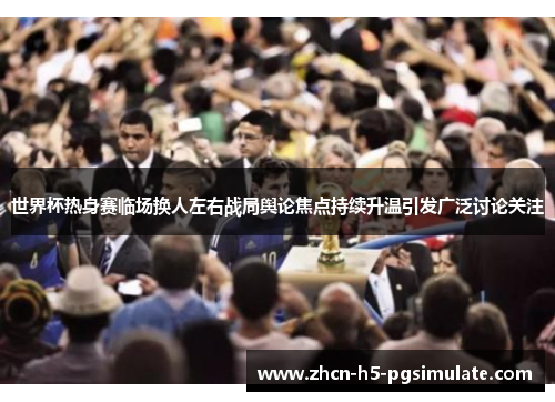 世界杯热身赛临场换人左右战局舆论焦点持续升温引发广泛讨论关注 世界杯热身赛临场换人左右战局舆论焦点持续升温引发广泛讨论关注