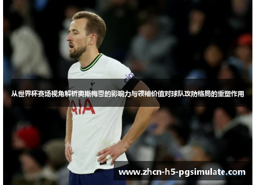 从世界杯赛场视角解析奥斯梅恩的影响力与领袖价值对球队攻防格局的重塑作用 从世界杯赛场视角解析奥斯梅恩的影响力与领袖价值对球队攻防格局的重塑作用