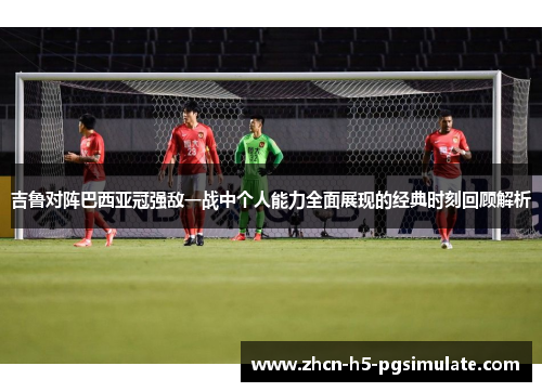 吉鲁对阵巴西亚冠强敌一战中个人能力全面展现的经典时刻回顾解析