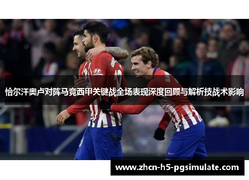 恰尔汗奥卢对阵马竞西甲关键战全场表现深度回顾与解析技战术影响 恰尔汗奥卢对阵马竞西甲关键战全场表现深度回顾与解析技战术影响