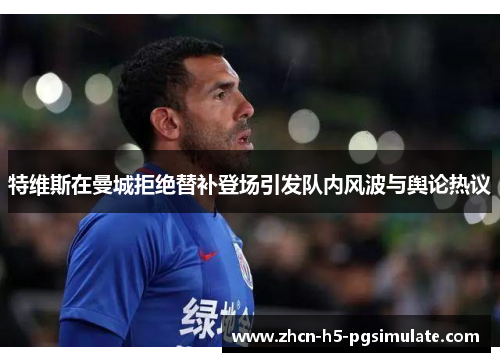 特维斯在曼城拒绝替补登场引发队内风波与舆论热议 特维斯在曼城拒绝替补登场引发队内风波与舆论热议