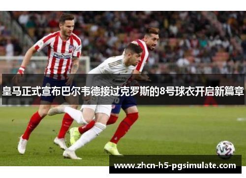 皇马正式宣布巴尔韦德接过克罗斯的8号球衣开启新篇章 皇马正式宣布巴尔韦德接过克罗斯的8号球衣开启新篇章