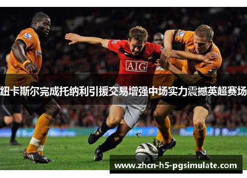 纽卡斯尔完成托纳利引援交易增强中场实力震撼英超赛场