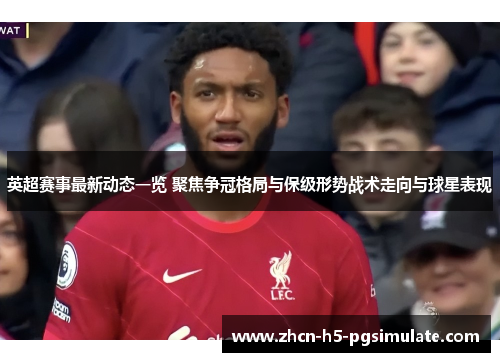 英超赛事最新动态一览 聚焦争冠格局与保级形势战术走向与球星表现 英超赛事最新动态一览 聚焦争冠格局与保级形势战术走向与球星表现