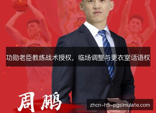 功勋老臣教练战术授权,临场调整与更衣室话语权 功勋老臣教练战术授权,临场调整与更衣室话语权